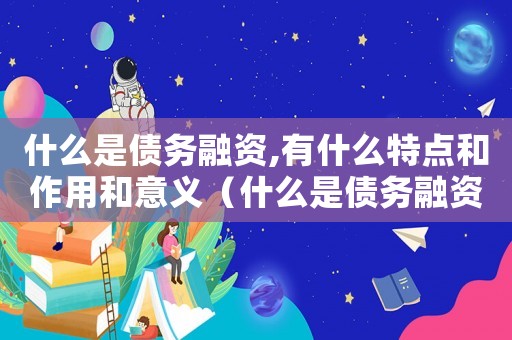 什么是債務(wù)融資,有什么特點(diǎn)和作用和意義（什么是債務(wù)融資,有什么特點(diǎn)和作用）