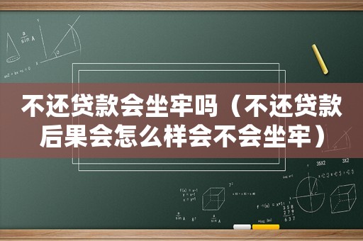 不還貸款會坐牢嗎（不還貸款后果會怎么樣會不會坐牢）