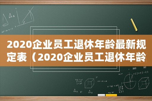2020企業(yè)員工退休年齡最新規(guī)定表（2020企業(yè)員工退休年齡最新規(guī)定）