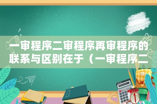 一審程序二審程序再審程序的聯(lián)系與區(qū)別在于（一審程序二審程序再審程序的聯(lián)系與區(qū)別）