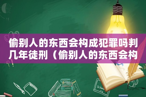 偷別人的東西會(huì)構(gòu)成犯罪嗎判幾年徒刑（偷別人的東西會(huì)構(gòu)成犯罪嗎判幾年）