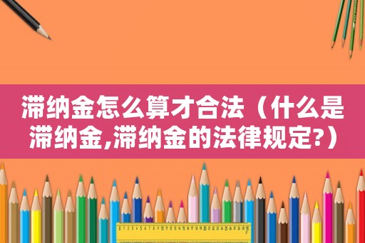 滯納金怎么算才合法（什么是滯納金,滯納金的法律規(guī)定?）
