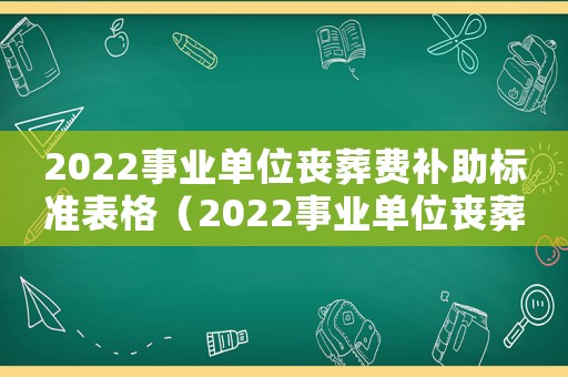 2022事業(yè)單位喪葬費(fèi)補(bǔ)助標(biāo)準(zhǔn)表格（2022事業(yè)單位喪葬費(fèi)補(bǔ)助標(biāo)準(zhǔn)表）