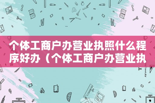 個(gè)體工商戶辦營(yíng)業(yè)執(zhí)照什么程序好辦（個(gè)體工商戶辦營(yíng)業(yè)執(zhí)照什么程序好）