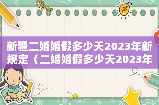 新疆二婚婚假多少天2023年新規(guī)定（二婚婚假多少天2023年新規(guī)定）
