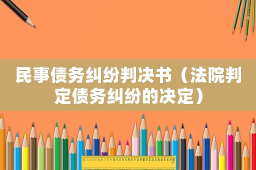 民事債務(wù)糾紛判決書(shū)（法院判定債務(wù)糾紛的決定）