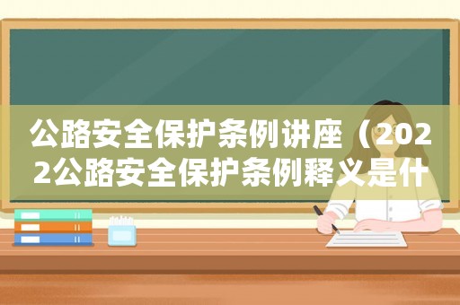 公路安全保護條例講座（2022公路安全保護條例釋義是什么）