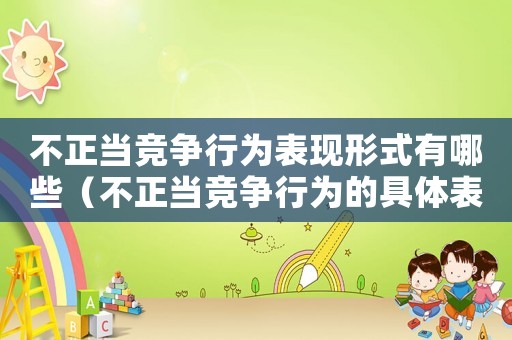 不正當(dāng)競爭行為表現(xiàn)形式有哪些（不正當(dāng)競爭行為的具體表現(xiàn)有哪些）