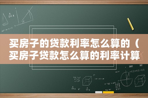 買房子的貸款利率怎么算的（買房子貸款怎么算的利率計算公式）