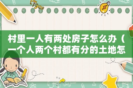 村里一人有兩處房子怎么辦（一個(gè)人兩個(gè)村都有分的土地怎么辦）