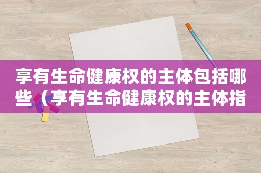 享有生命健康權(quán)的主體包括哪些（享有生命健康權(quán)的主體指的是什么呢）
