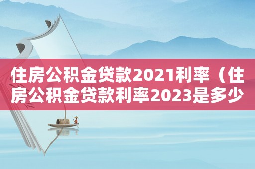 住房公積金貸款2021利率（住房公積金貸款利率2023是多少錢(qián)）