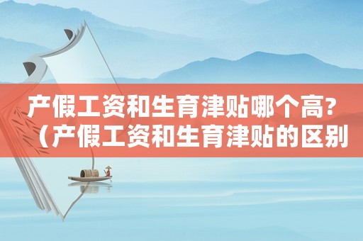 產(chǎn)假工資和生育津貼哪個(gè)高?（產(chǎn)假工資和生育津貼的區(qū)別在哪里）