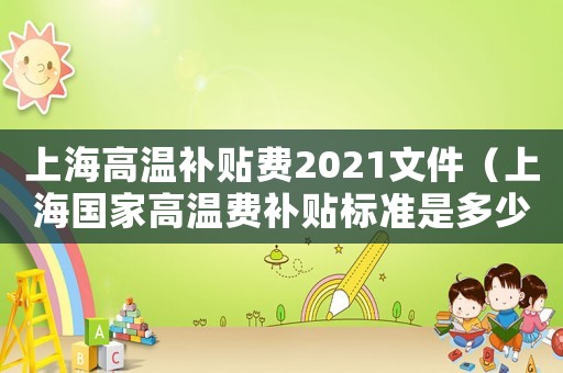 上海高溫補(bǔ)貼費(fèi)2021文件（上海國(guó)家高溫費(fèi)補(bǔ)貼標(biāo)準(zhǔn)是多少錢）