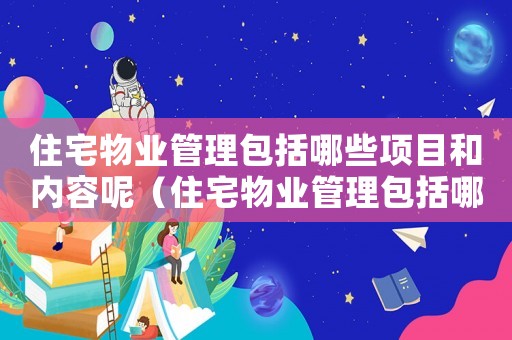 住宅物業(yè)管理包括哪些項(xiàng)目和內(nèi)容呢（住宅物業(yè)管理包括哪些項(xiàng)目和內(nèi)容）