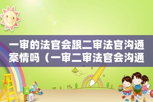 一審的法官會(huì)跟二審法官溝通案情嗎（一審二審法官會(huì)溝通,二審還有意義嗎）