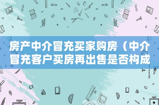 房產(chǎn)中介冒充買家購房（中介冒充客戶買房再出售是否構(gòu)成詐騙）