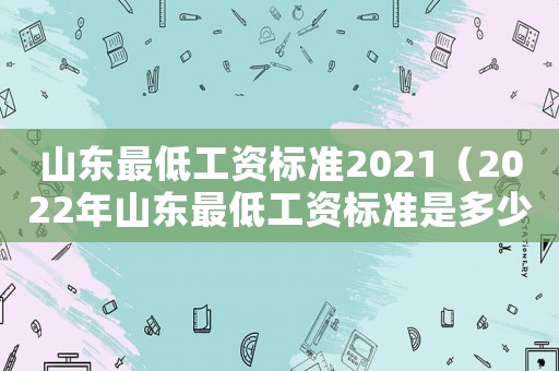 山東最低工資標準2021（2022年山東最低工資標準是多少錢）