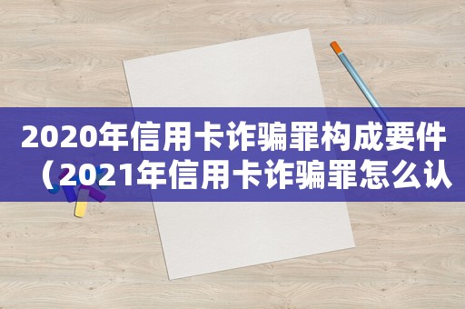 2020年信用卡詐騙罪構(gòu)成要件（2021年信用卡詐騙罪怎么認定）