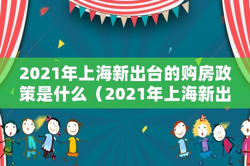 2021年上海新出臺(tái)的購(gòu)房政策是什么（2021年上海新出臺(tái)的購(gòu)房政策）