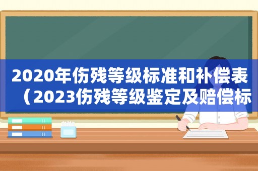 2020年傷殘等級(jí)標(biāo)準(zhǔn)和補(bǔ)償表（2023傷殘等級(jí)鑒定及賠償標(biāo)準(zhǔn)）
