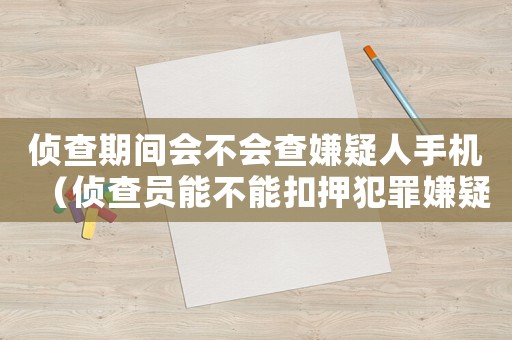 偵查期間會(huì)不會(huì)查嫌疑人手機(jī)（偵查員能不能扣押犯罪嫌疑人手機(jī)）