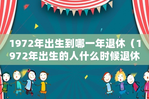 1972年出生到哪一年退休（1972年出生的人什么時(shí)候退休的）