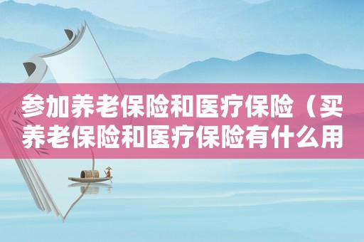 參加養(yǎng)老保險(xiǎn)和醫(yī)療保險(xiǎn)（買養(yǎng)老保險(xiǎn)和醫(yī)療保險(xiǎn)有什么用處）