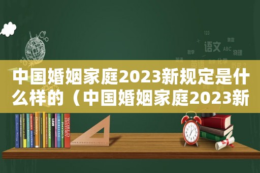 中國婚姻家庭2023新規(guī)定是什么樣的（中國婚姻家庭2023新規(guī)定是什么）