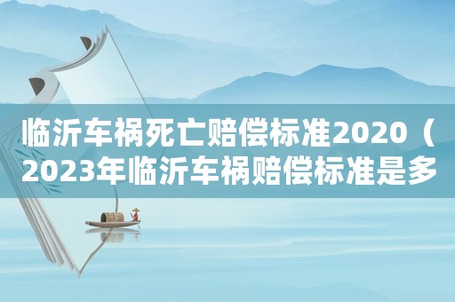 臨沂車禍死亡賠償標(biāo)準(zhǔn)2020（2023年臨沂車禍賠償標(biāo)準(zhǔn)是多少）