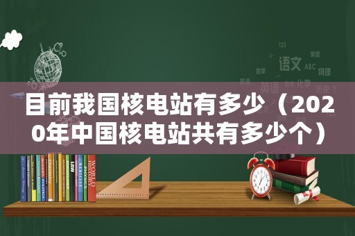 目前我國(guó)核電站有多少（2020年中國(guó)核電站共有多少個(gè)）