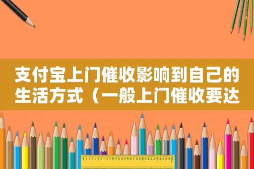 支付寶上門催收影響到自己的生活方式（一般上門催收要達(dá)到多少金額支付寶）