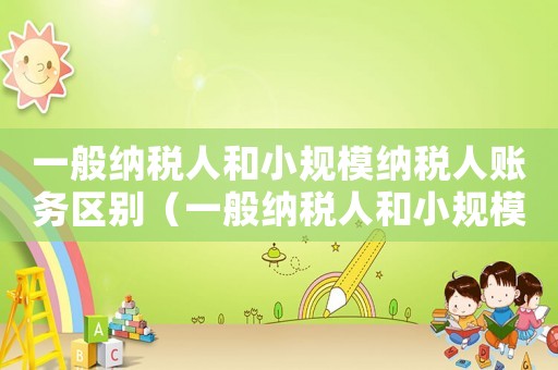一般納稅人和小規(guī)模納稅人賬務(wù)區(qū)別（一般納稅人和小規(guī)模納稅人哪個(gè)好做賬）