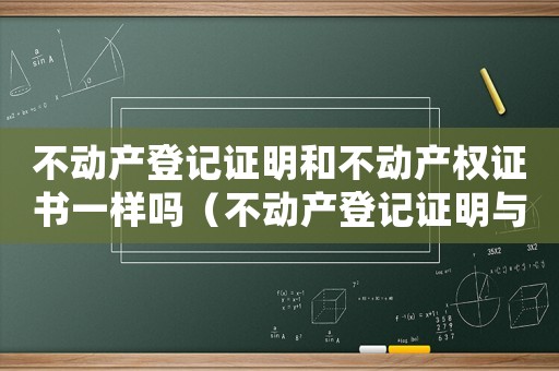 不動產(chǎn)登記證明和不動產(chǎn)權(quán)證書一樣嗎（不動產(chǎn)登記證明與不動產(chǎn)權(quán)證的區(qū)別）