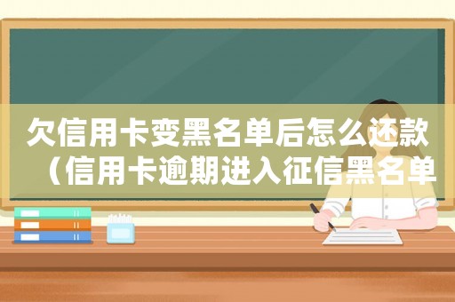 欠信用卡變黑名單后怎么還款（信用卡逾期進入征信黑名單怎么辦呢）