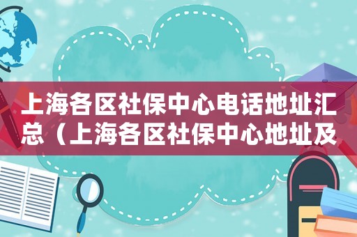 上海各區(qū)社保中心電話地址匯總（上海各區(qū)社保中心地址及營業(yè)時間）