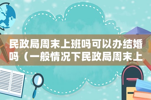 民政局周末上班嗎可以辦結婚嗎（一般情況下民政局周末上班嗎現在）