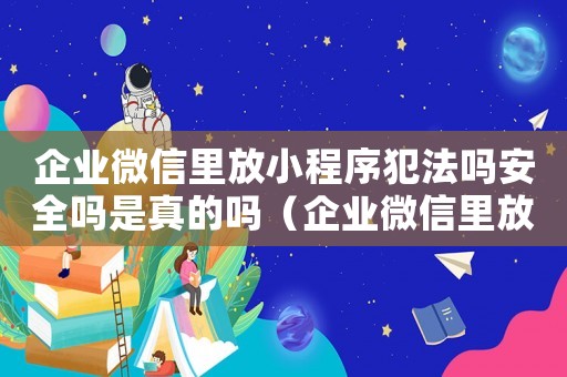 企業(yè)微信里放小程序犯法嗎安全嗎是真的嗎（企業(yè)微信里放小程序犯法嗎安全嗎）