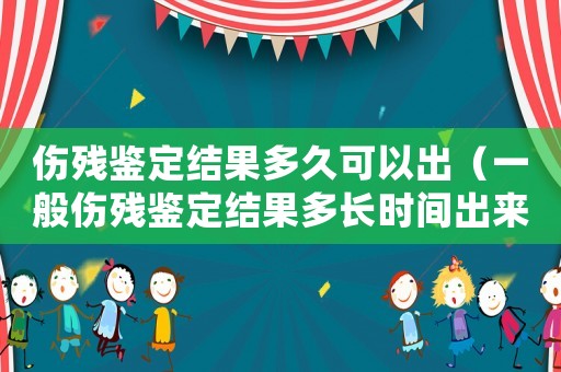 傷殘鑒定結(jié)果多久可以出（一般傷殘鑒定結(jié)果多長時(shí)間出來?）