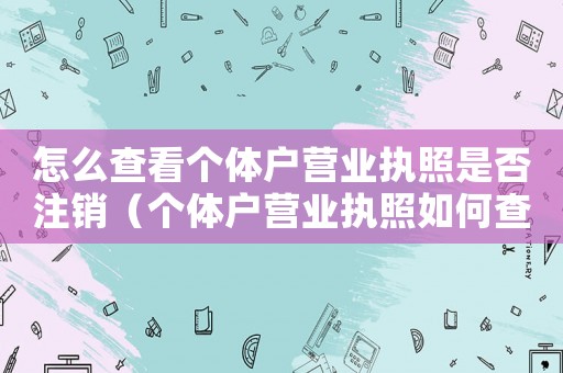 怎么查看個體戶營業(yè)執(zhí)照是否注銷（個體戶營業(yè)執(zhí)照如何查詢是否注銷）
