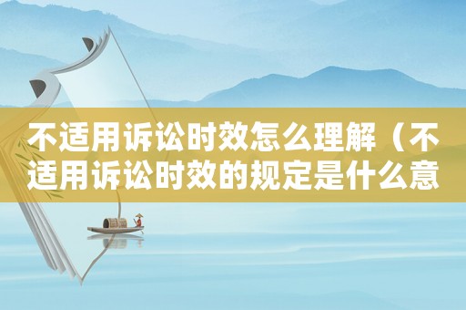 不適用訴訟時(shí)效怎么理解（不適用訴訟時(shí)效的規(guī)定是什么意思）