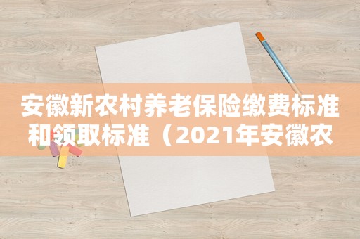 安徽新農(nóng)村養(yǎng)老保險繳費標準和領(lǐng)取標準（2021年安徽農(nóng)村養(yǎng)老保險新政策）