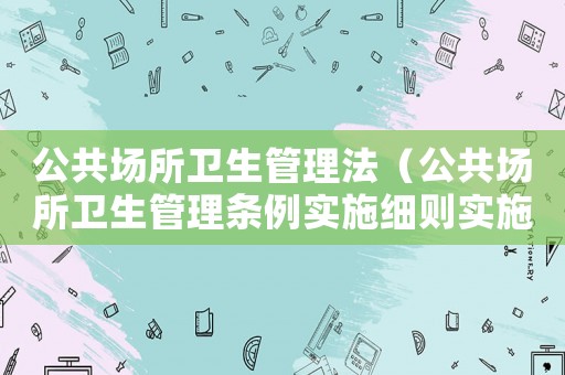 公共場所衛(wèi)生管理法（公共場所衛(wèi)生管理?xiàng)l例實(shí)施細(xì)則實(shí)施時(shí)間）