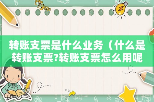 轉(zhuǎn)賬支票是什么業(yè)務(wù)（什么是轉(zhuǎn)賬支票?轉(zhuǎn)賬支票怎么用呢）