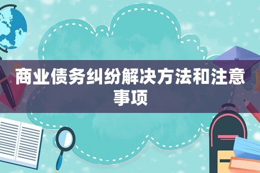 商業(yè)債務(wù)糾紛解決方法和注意事項