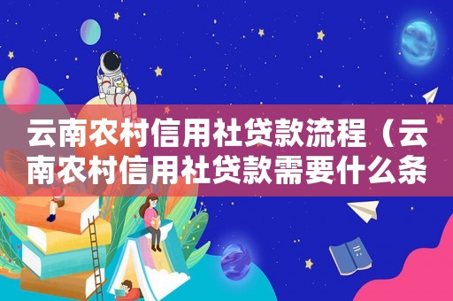 云南農(nóng)村信用社貸款流程（云南農(nóng)村信用社貸款需要什么條件）