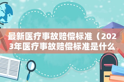 最新醫(yī)療事故賠償標準（2023年醫(yī)療事故賠償標準是什么）