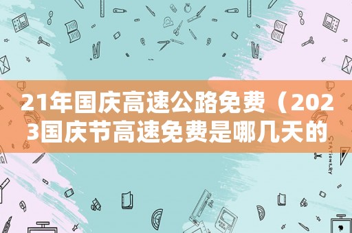 21年國(guó)慶高速公路免費(fèi)（2023國(guó)慶節(jié)高速免費(fèi)是哪幾天的）