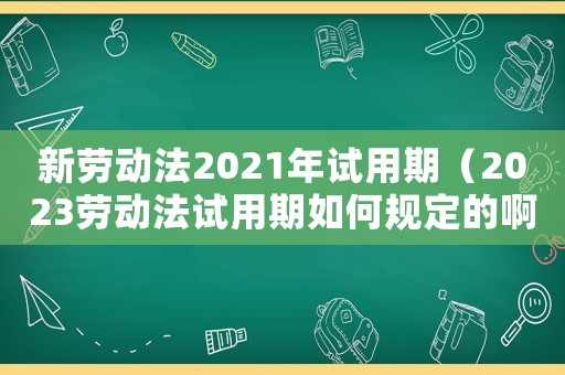 新勞動法2021年試用期（2023勞動法試用期如何規(guī)定的啊）