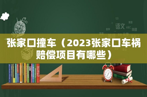 張家口撞車（2023張家口車禍賠償項(xiàng)目有哪些）